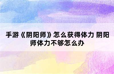 手游《阴阳师》怎么获得体力 阴阳师体力不够怎么办